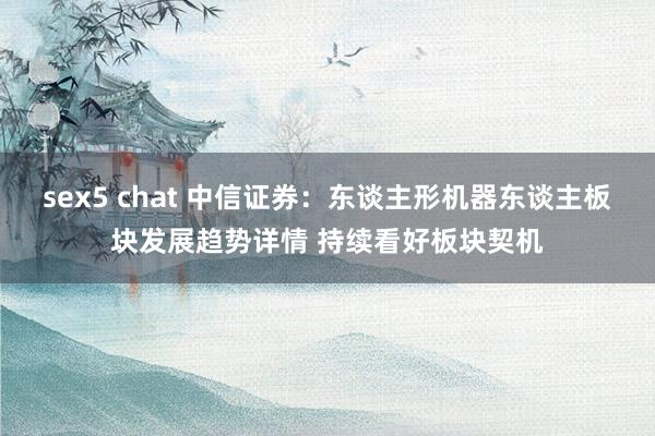 sex5 chat 中信证券：东谈主形机器东谈主板块发展趋势详情 持续看好板块契机