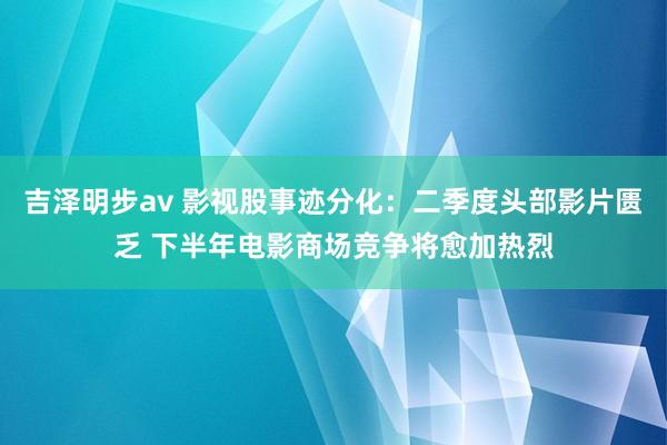 吉泽明步av 影视股事迹分化：二季度头部影片匮乏 下半年电影商场竞争将愈加热烈