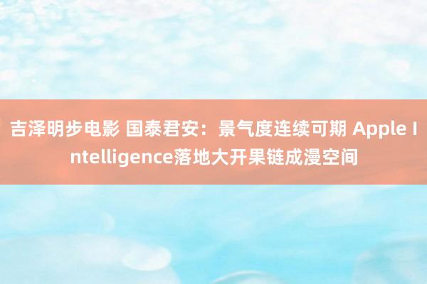 吉泽明步电影 国泰君安：景气度连续可期 Apple Intelligence落地大开果链成漫空间