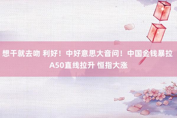 想干就去吻 利好！中好意思大音问！中国金钱暴拉 A50直线拉升 恒指大涨