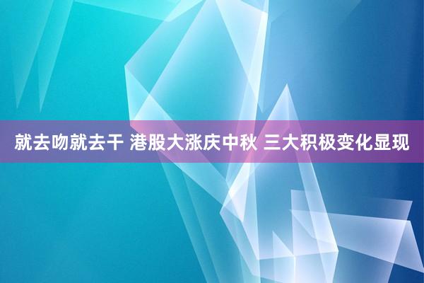 就去吻就去干 港股大涨庆中秋 三大积极变化显现