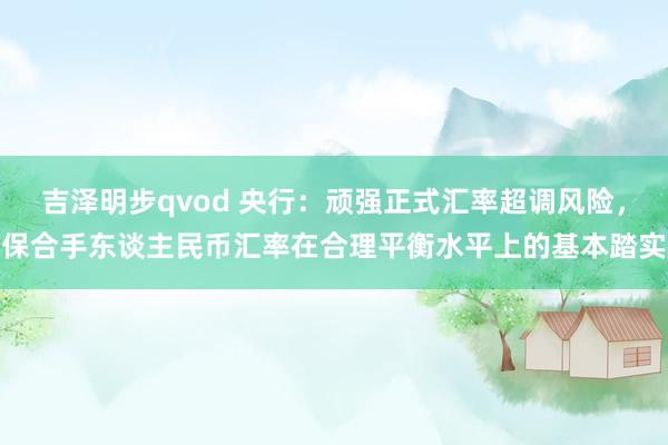 吉泽明步qvod 央行：顽强正式汇率超调风险，保合手东谈主民币汇率在合理平衡水平上的基本踏实