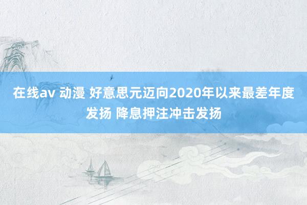在线av 动漫 好意思元迈向2020年以来最差年度发扬 降息押注冲击发扬