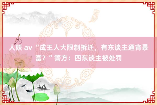 人妖 av “成王人大限制拆迁，有东谈主通宵暴富？”警方：四东谈主被处罚