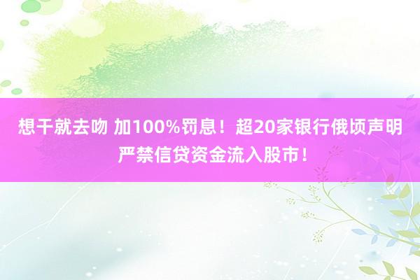 想干就去吻 加100%罚息！超20家银行俄顷声明 严禁信贷资金流入股市！