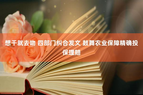 想干就去吻 四部门纠合发文 鼓舞农业保障精确投保理赔