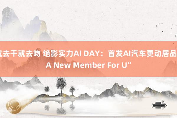 就去干就去吻 绝影实力AI DAY：首发AI汽车更动居品“A New Member For U”