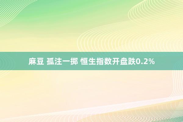 麻豆 孤注一掷 恒生指数开盘跌0.2%