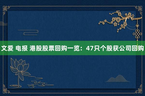 文爱 电报 港股股票回购一览：47只个股获公司回购