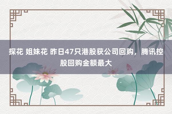 探花 姐妹花 昨日47只港股获公司回购，腾讯控股回购金额最大