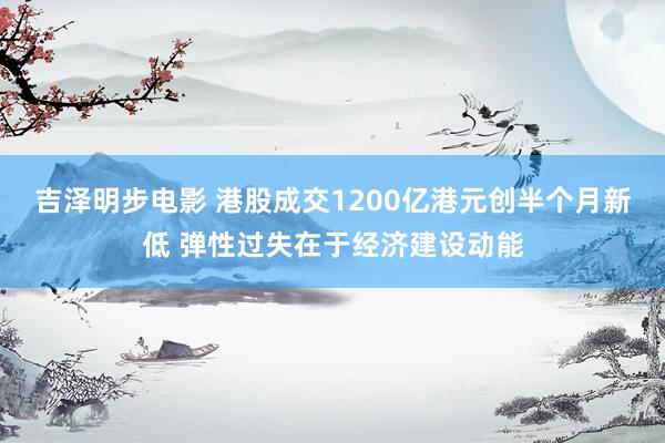吉泽明步电影 港股成交1200亿港元创半个月新低 弹性过失在于经济建设动能