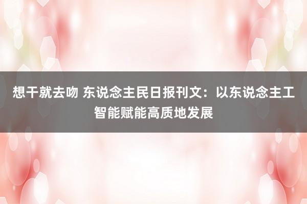 想干就去吻 东说念主民日报刊文：以东说念主工智能赋能高质地发展
