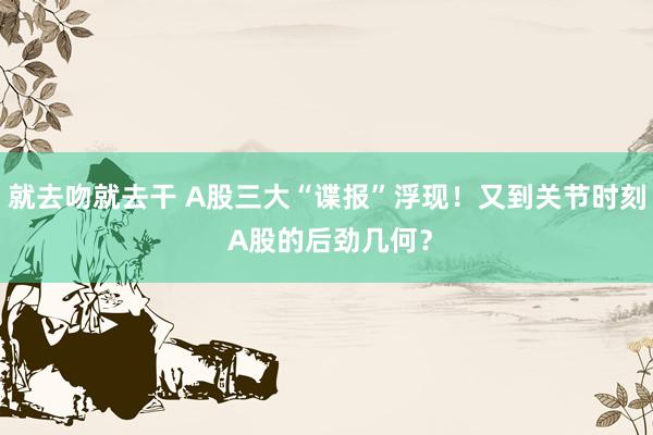就去吻就去干 A股三大“谍报”浮现！又到关节时刻 A股的后劲几何？