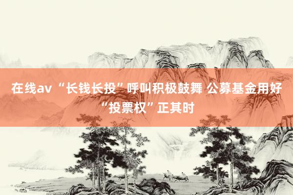 在线av “长钱长投”呼叫积极鼓舞 公募基金用好“投票权”正其时