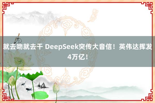 就去吻就去干 DeepSeek突传大音信！英伟达挥发4万亿！