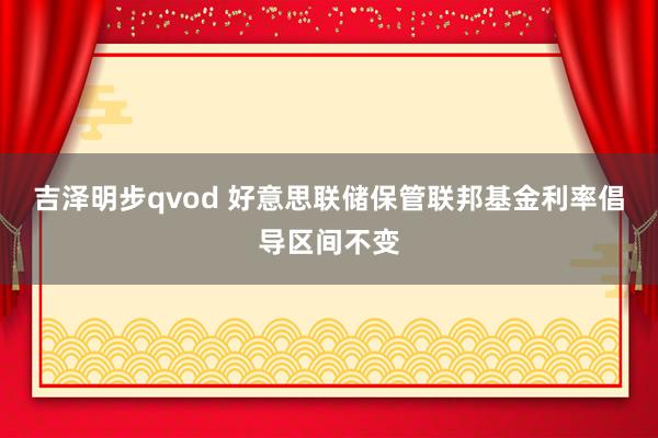 吉泽明步qvod 好意思联储保管联邦基金利率倡导区间不变