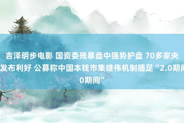 吉泽明步电影 国资委残暴盘中强势护盘 70多家央企发布利好 公募称中国本钱市集雄伟机制插足“2.0期间”