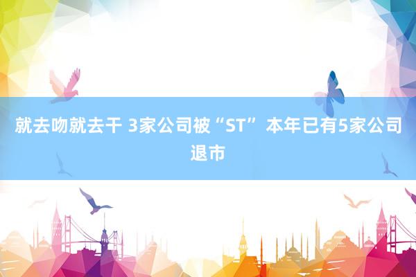 就去吻就去干 3家公司被“ST” 本年已有5家公司退市