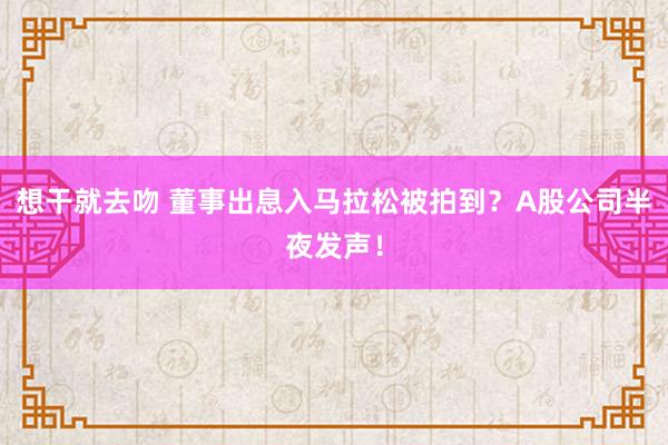 想干就去吻 董事出息入马拉松被拍到？A股公司半夜发声！