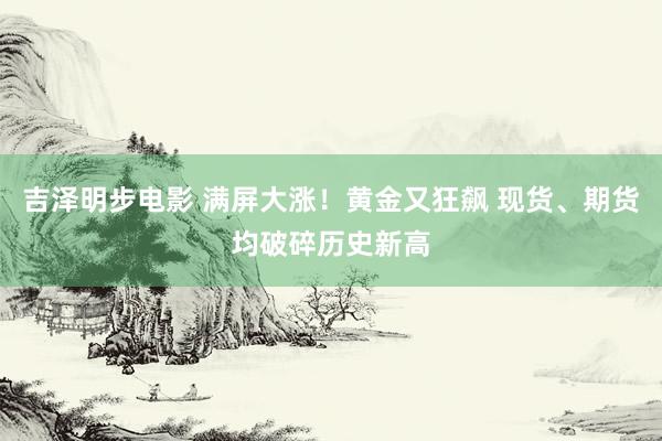 吉泽明步电影 满屏大涨！黄金又狂飙 现货、期货均破碎历史新高