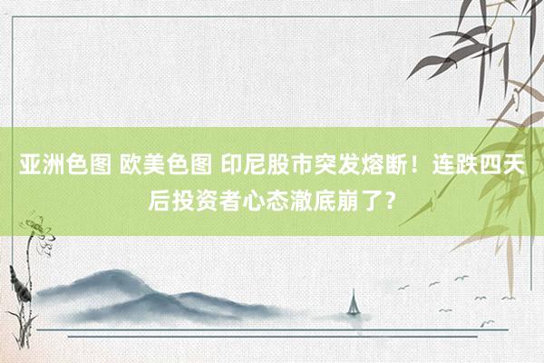 亚洲色图 欧美色图 印尼股市突发熔断！连跌四天后投资者心态澈底崩了？